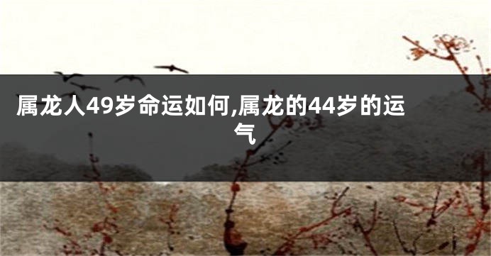 属龙人49岁命运如何,属龙的44岁的运气