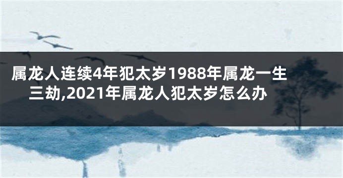 属龙人连续4年犯太岁1988年属龙一生三劫,2021年属龙人犯太岁怎么办