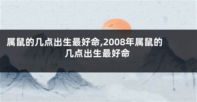 属鼠的几点出生最好命,2008年属鼠的几点出生最好命