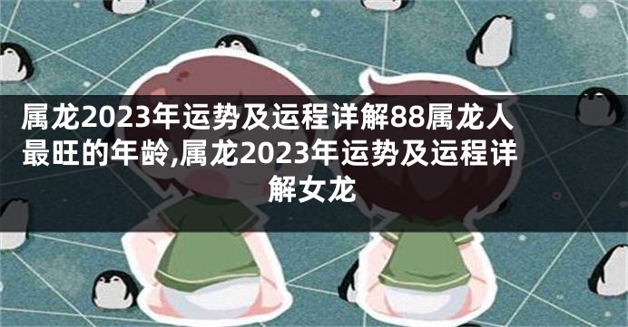 属龙2023年运势及运程详解88属龙人最旺的年龄,属龙2023年运势及运程详解女龙