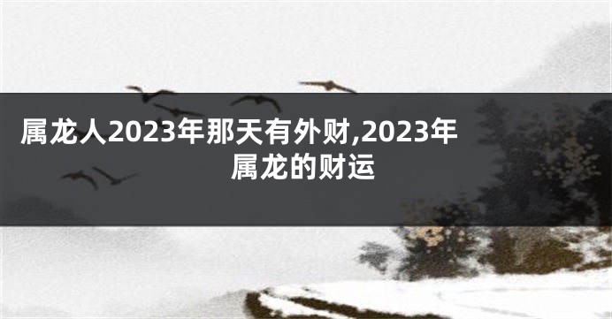 属龙人2023年那天有外财,2023年属龙的财运