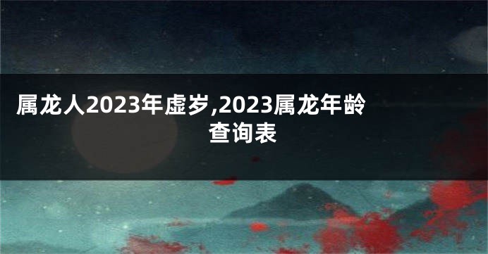 属龙人2023年虚岁,2023属龙年龄查询表