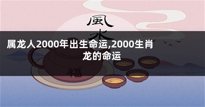 属龙人2000年出生命运,2000生肖龙的命运
