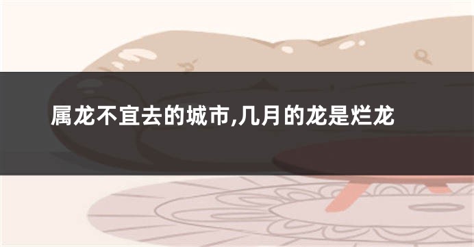 属龙不宜去的城市,几月的龙是烂龙