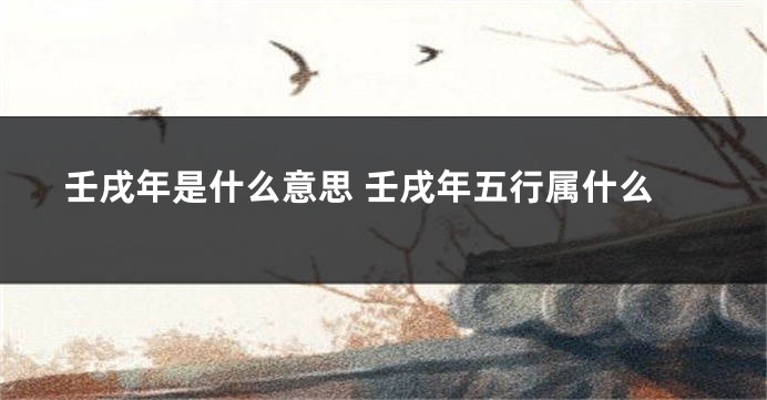 壬戌年是什么意思 壬戌年五行属什么