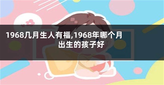 1968几月生人有福,1968年哪个月出生的孩子好