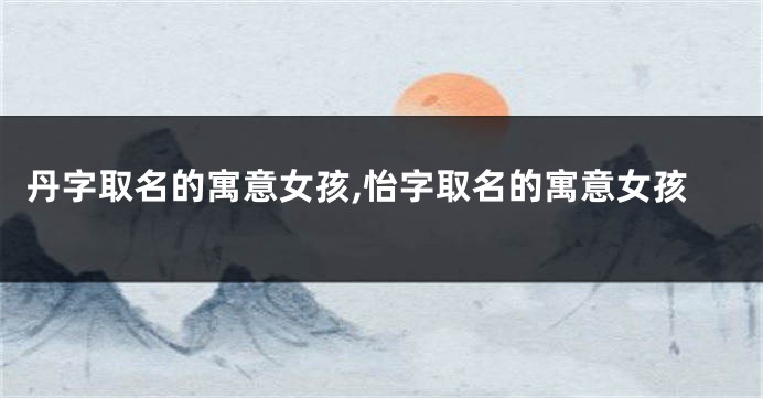 丹字取名的寓意女孩,怡字取名的寓意女孩