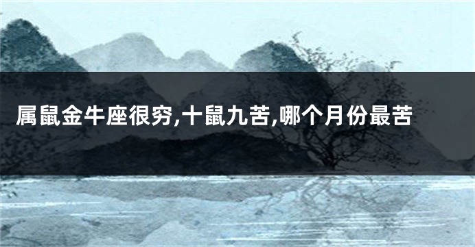 属鼠金牛座很穷,十鼠九苦,哪个月份最苦