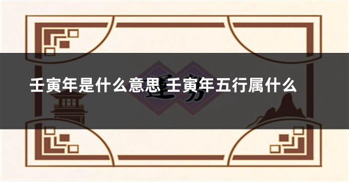 壬寅年是什么意思 壬寅年五行属什么