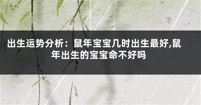 出生运势分析:鼠年宝宝几时出生最好,鼠年出生的宝宝命不好吗