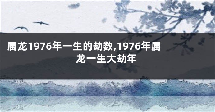 属龙1976年一生的劫数,1976年属龙一生大劫年