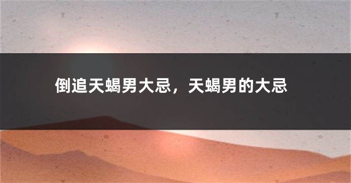 倒追天蝎男大忌，天蝎男的大忌