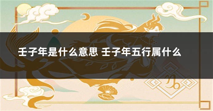 壬子年是什么意思 壬子年五行属什么
