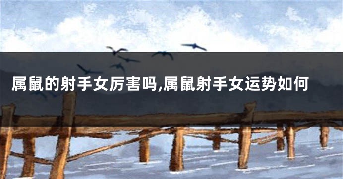 属鼠的射手女厉害吗,属鼠射手女运势如何