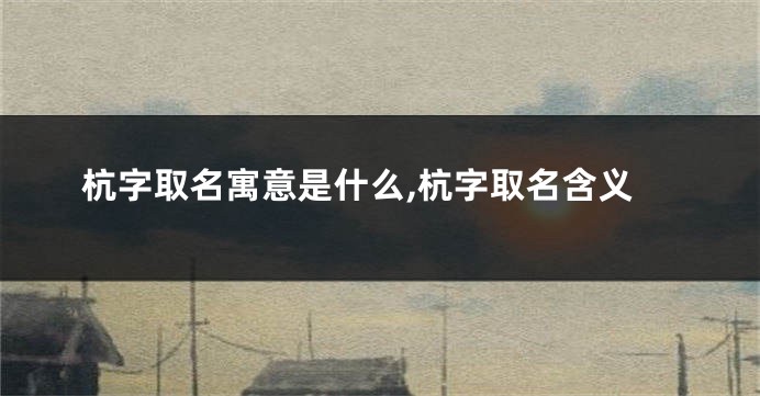 杭字取名寓意是什么,杭字取名含义
