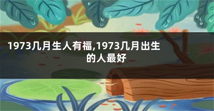 1973几月生人有福,1973几月出生的人最好