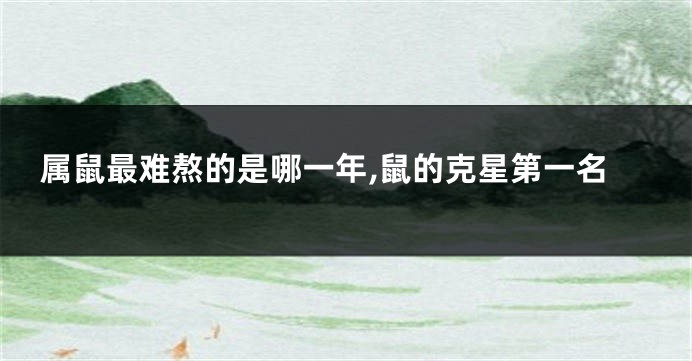 属鼠最难熬的是哪一年,鼠的克星第一名