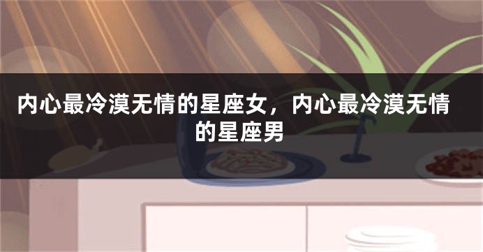 内心最冷漠无情的星座女,内心最冷漠无情的星座男