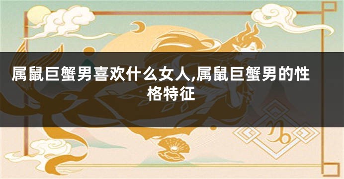 属鼠巨蟹男喜欢什么女人,属鼠巨蟹男的性格特征