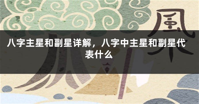八字主星和副星详解,八字中主星和副星代表什么