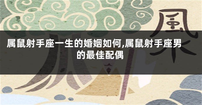 属鼠射手座一生的婚姻如何,属鼠射手座男的最佳配偶