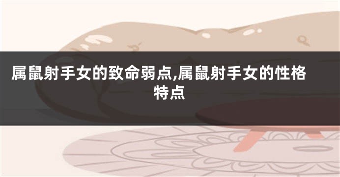 属鼠射手女的致命弱点,属鼠射手女的性格特点