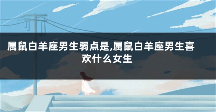 属鼠白羊座男生弱点是,属鼠白羊座男生喜欢什么女生