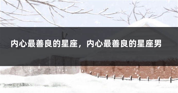 内心最善良的星座,内心最善良的星座男