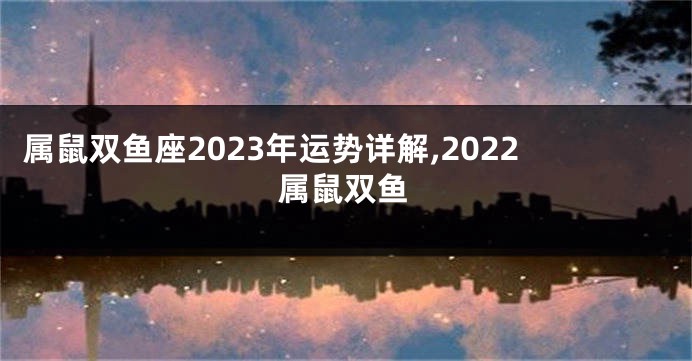 属鼠双鱼座2023年运势详解,2022属鼠双鱼