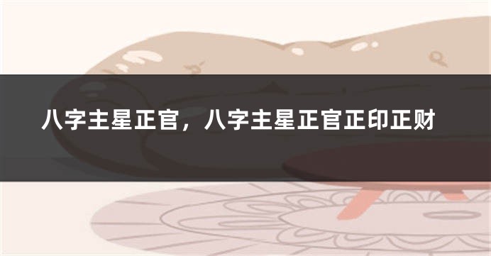 八字主星正官,八字主星正官正印正财