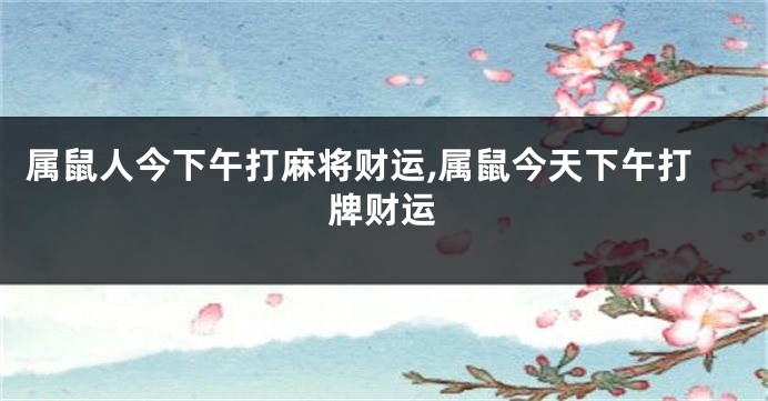 属鼠人今下午打麻将财运,属鼠今天下午打牌财运