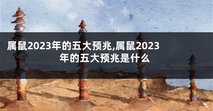 属鼠2023年的五大预兆,属鼠2023年的五大预兆是什么
