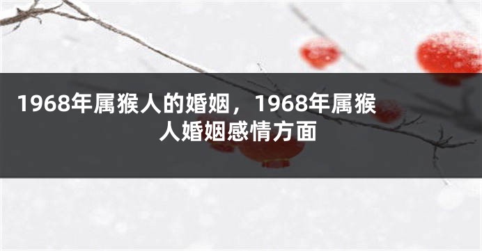 1968年属猴人的婚姻,1968年属猴人婚姻感情方面