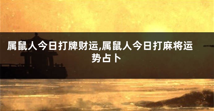 属鼠人今日打牌财运,属鼠人今日打麻将运势占卜