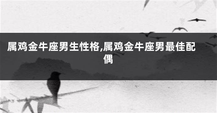 属鸡金牛座男生性格,属鸡金牛座男最佳配偶