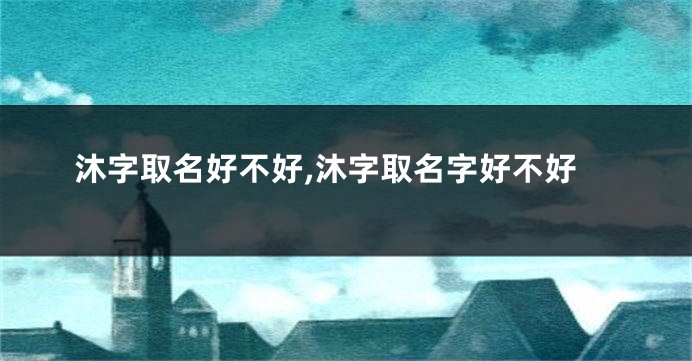 沐字取名好不好,沐字取名字好不好