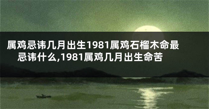 属鸡忌讳几月出生1981属鸡石榴木命最忌讳什么,1981属鸡几月出生命苦