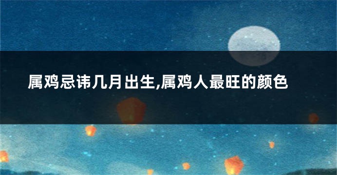 属鸡忌讳几月出生,属鸡人最旺的颜色