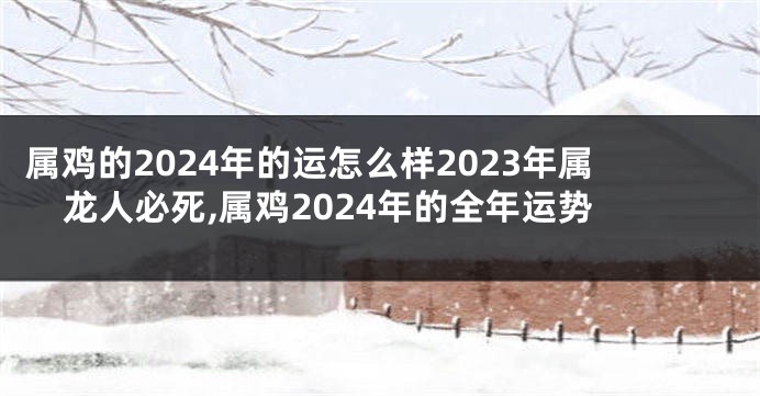 属鸡的2024年的运怎么样2023年属龙人必死,属鸡2024年的全年运势