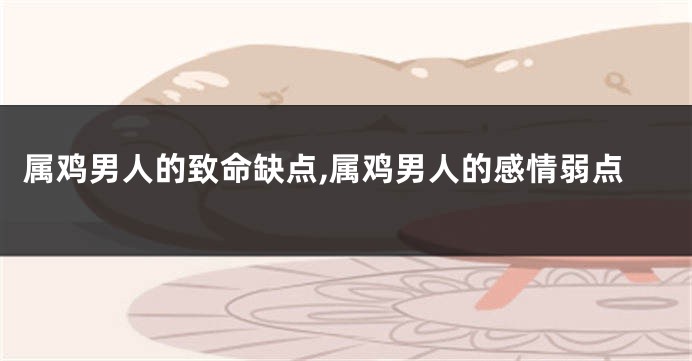 属鸡男人的致命缺点,属鸡男人的感情弱点