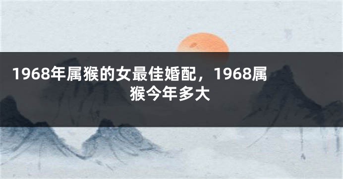 1968年属猴的女最佳婚配,1968属猴今年多大