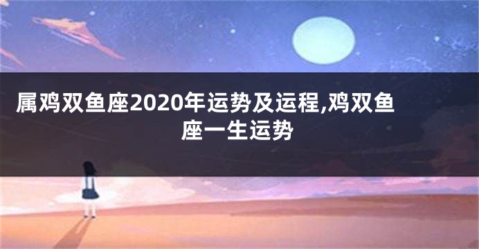 属鸡双鱼座2020年运势及运程,鸡双鱼座一生运势
