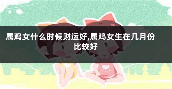 属鸡女什么时候财运好,属鸡女生在几月份比较好