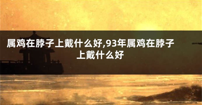 属鸡在脖子上戴什么好,93年属鸡在脖子上戴什么好