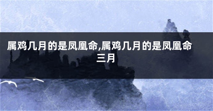 属鸡几月的是凤凰命,属鸡几月的是凤凰命三月