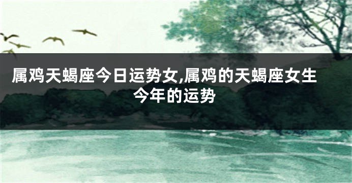 属鸡天蝎座今日运势女,属鸡的天蝎座女生今年的运势