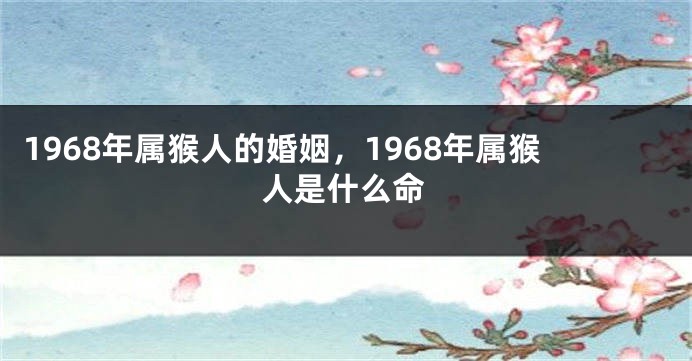 1968年属猴人的婚姻,1968年属猴人是什么命