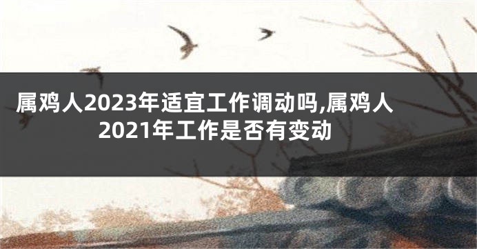 属鸡人2023年适宜工作调动吗,属鸡人2021年工作是否有变动