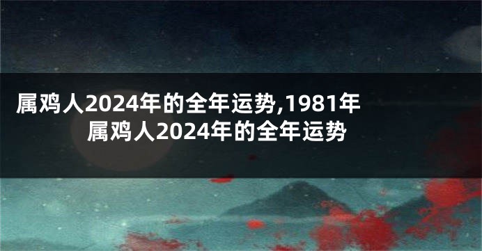 属鸡人2024年的全年运势,1981年属鸡人2024年的全年运势
