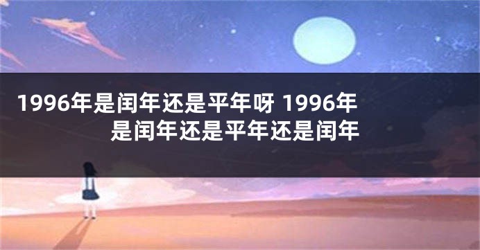 1996年是闰年还是平年呀 1996年是闰年还是平年还是闰年